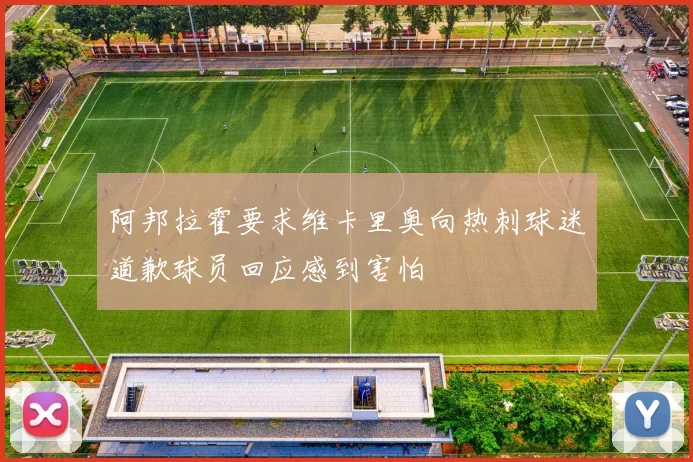 阿邦拉霍要求维卡里奥向热刺球迷道歉球员回应感到害怕