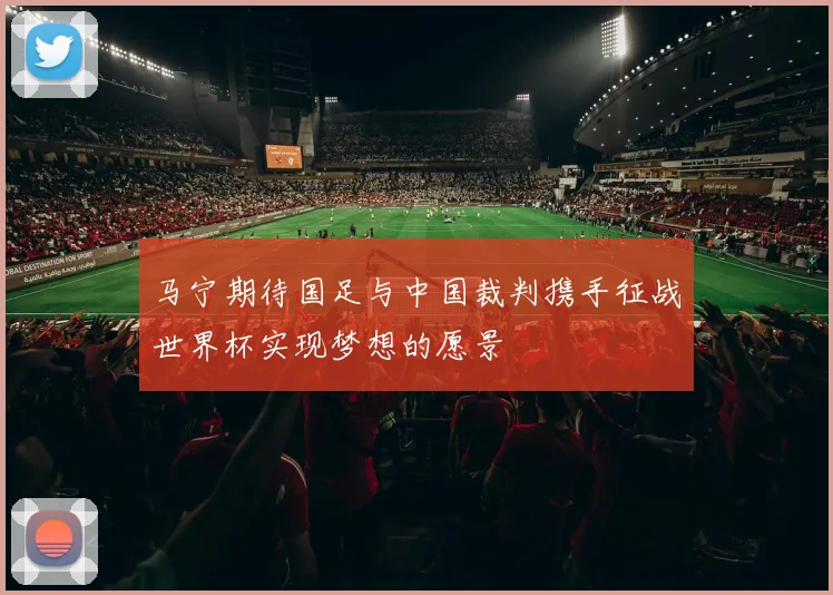 马宁期待国足与中国裁判携手征战世界杯实现梦想的愿景