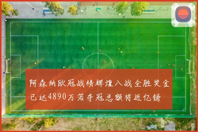 阿森纳欧冠战绩辉煌八战全胜奖金已达4890万若夺冠总额将近亿镑