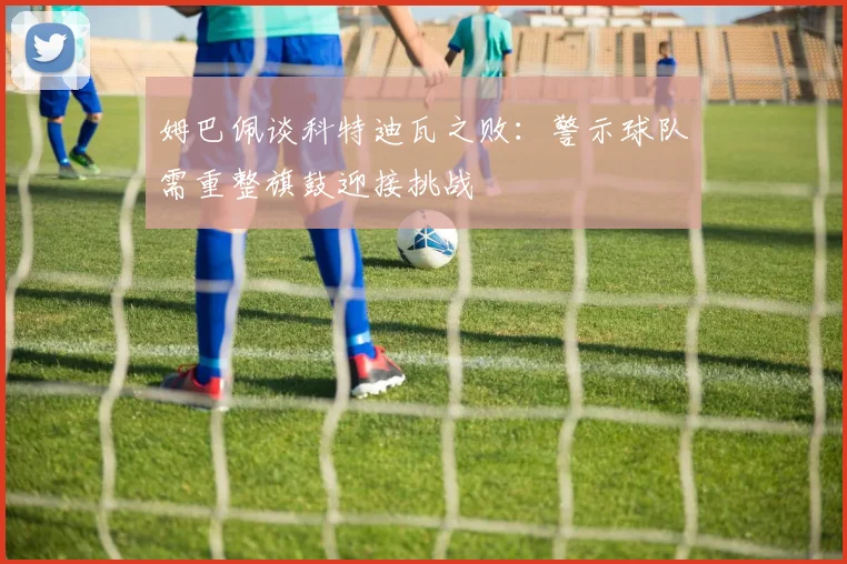 姆巴佩谈科特迪瓦之败：警示球队需重整旗鼓迎接挑战