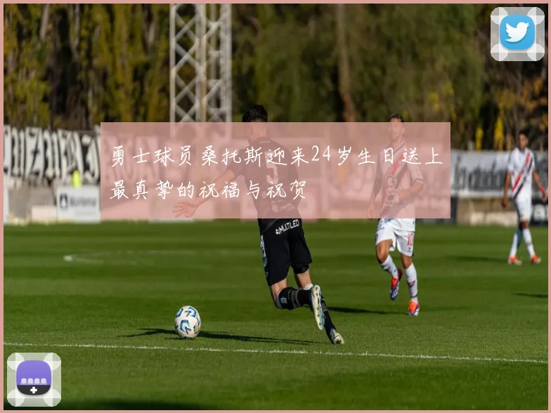 勇士球员桑托斯迎来24岁生日送上最真挚的祝福与祝贺