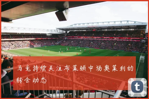 马竞持续关注布莱顿中场奥莱利的转会动态
