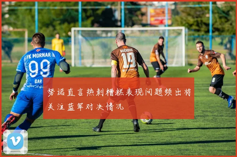 努诺直言热刺糟糕表现问题频出将关注蓝军对决情况