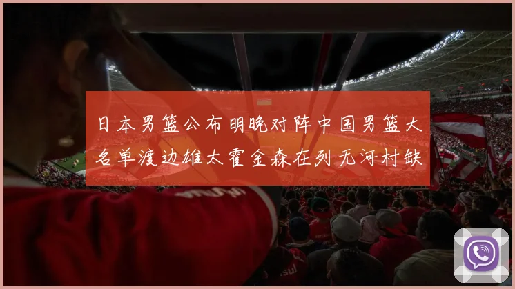 日本男篮公布明晚对阵中国男篮大名单渡边雄太霍金森在列无河村缺席
