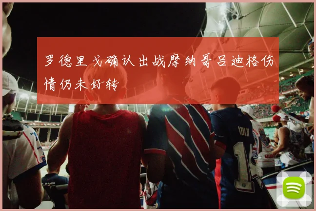 罗德里戈确认出战摩纳哥吕迪格伤情仍未好转