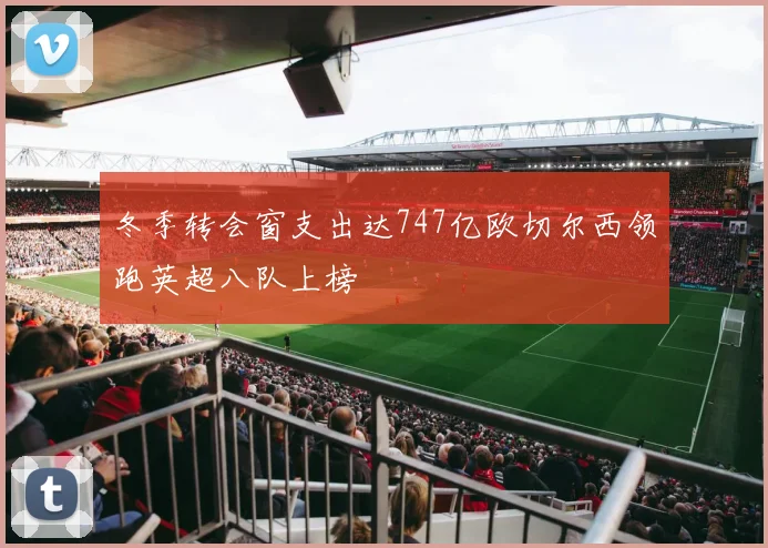 冬季转会窗支出达747亿欧切尔西领跑英超八队上榜