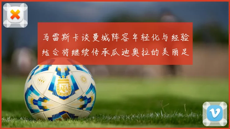 马雷斯卡谈曼城阵容年轻化与经验结合将继续传承瓜迪奥拉的美丽足球理念