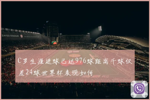 C罗生涯进球已达976球距离千球仅差24球世界杯表现如何