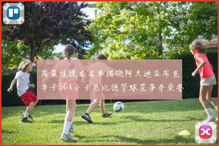 周最佳提名名单揭晓阿夫迪亚布克华子SGA小卡恩比德等球星争夺荣誉