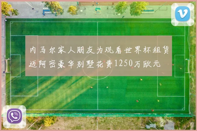 内马尔家人朋友为观看世界杯租赁迈阿密豪华别墅花费1250万欧元