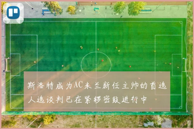 斯洛特成为AC米兰新任主帅的首选人选谈判已在紧锣密鼓进行中