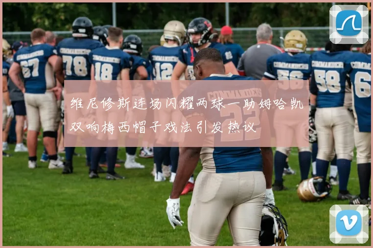 维尼修斯连场闪耀两球一助姆哈凯双响梅西帽子戏法引发热议